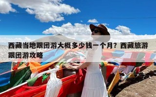 西藏当地跟团游大概多少钱一个月？西藏旅游跟团游攻略