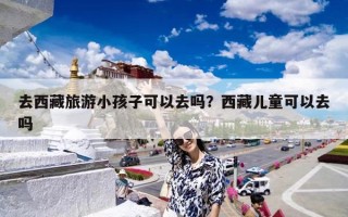 去西藏旅游小孩子可以去吗？西藏儿童可以去吗