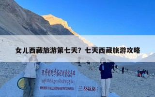 女儿西藏旅游第七天？七天西藏旅游攻略