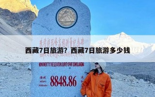 西藏7日旅游？西藏7日旅游多少钱