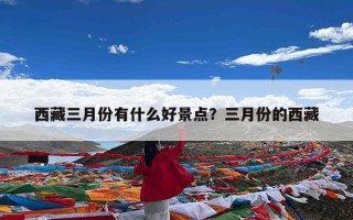 西藏三月份有什么好景点？三月份的西藏