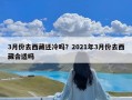 3月份去西藏还冷吗？2021年3月份去西藏合适吗