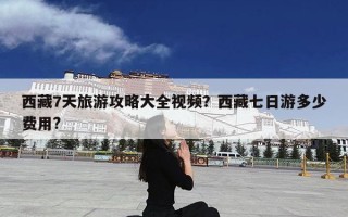 西藏7天旅游攻略大全视频？西藏七日游多少费用?