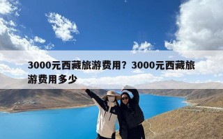 3000元西藏旅游费用？3000元西藏旅游费用多少