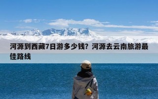 河源到西藏7日游多少钱？河源去云南旅游最佳路线