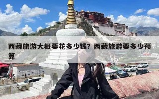 西藏旅游大概要花多少钱？西藏旅游要多少预算