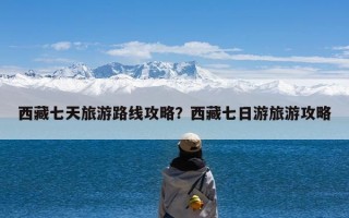 西藏七天旅游路线攻略？西藏七日游旅游攻略