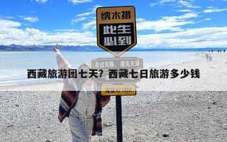 西藏旅游团七天？西藏七日旅游多少钱