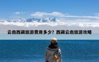 云南西藏旅游费用多少？西藏云南旅游攻略