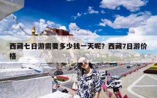 西藏七日游需要多少钱一天呢？西藏7日游价格