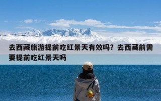去西藏旅游提前吃红景天有效吗？去西藏前需要提前吃红景天吗