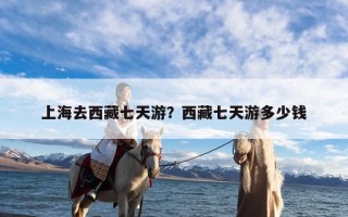 上海去西藏七天游？西藏七天游多少钱