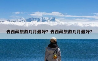 去西藏旅游几月最好？去西藏旅游几月最好?