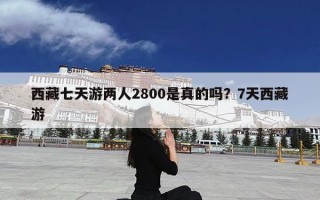 西藏七天游两人2800是真的吗？7天西藏游