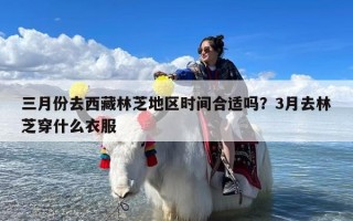 三月份去西藏林芝地区时间合适吗？3月去林芝穿什么衣服