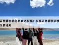 去西藏旅游怎么表达祝福？祝福去西藏旅游快乐的语句