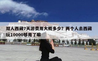 双人西藏7天游费用大概多少？两个人去西藏玩10000够用了嘛