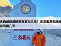 去西藏旅游团推荐青岛出发？青岛出发去西藏自驾需几天