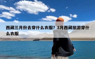 西藏三月份去穿什么衣服？3月西藏旅游穿什么衣服