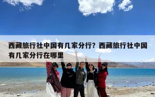 西藏旅行社中国有几家分行？西藏旅行社中国有几家分行在哪里