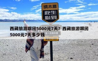 西藏旅游跟团5000元7天？西藏旅游跟团5000元7天多少钱