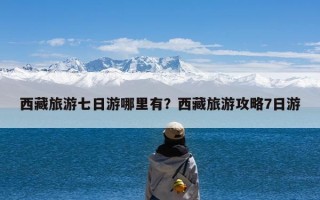 西藏旅游七日游哪里有？西藏旅游攻略7日游