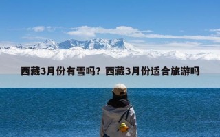 西藏3月份有雪吗？西藏3月份适合旅游吗