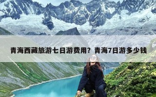 青海西藏旅游七日游费用？青海7日游多少钱