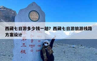 西藏七日游多少钱一趟？西藏七日游旅游线路方案设计