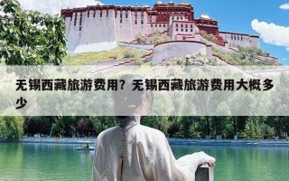 无锡西藏旅游费用？无锡西藏旅游费用大概多少