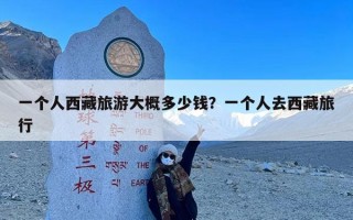 一个人西藏旅游大概多少钱？一个人去西藏旅行