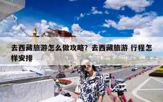 去西藏旅游怎么做攻略？去西藏旅游 行程怎样安排
