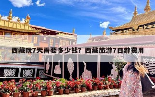 西藏玩7天需要多少钱？西藏旅游7日游费用