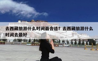 去西藏旅游什么时间最合适？去西藏旅游什么时间去最好
