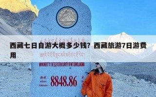 西藏七日自游大概多少钱？西藏旅游7日游费用