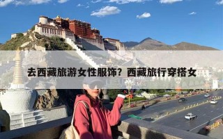 去西藏旅游女性服饰？西藏旅行穿搭女