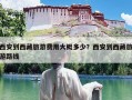 西安到西藏旅游费用大概多少？西安到西藏旅游路线