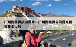 广州到西藏旅游费用？广州到西藏自驾游来回得花多少钱