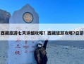 西藏旅游七天详细攻略？西藏旅游攻略7日游