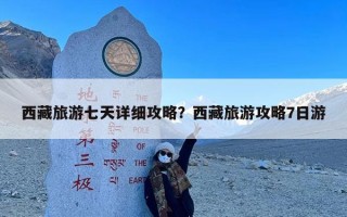 西藏旅游七天详细攻略？西藏旅游攻略7日游