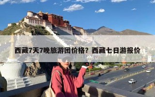 西藏7天7晚旅游团价格？西藏七日游报价