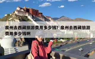 泉州去西藏旅游费用多少钱？泉州去西藏旅游费用多少钱啊