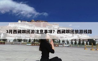 3月西藏跟团游注意事项？西藏跟团旅游线路