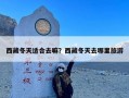 西藏冬天适合去嘛？西藏冬天去哪里旅游