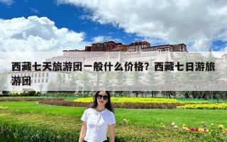 西藏七天旅游团一般什么价格？西藏七日游旅游团