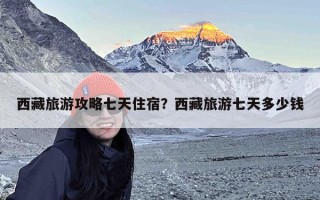 西藏旅游攻略七天住宿？西藏旅游七天多少钱