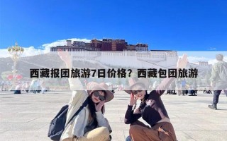 西藏报团旅游7日价格？西藏包团旅游
