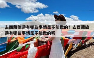 去西藏旅游有哪些事情是不能做的？去西藏旅游有哪些事情是不能做的呢