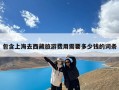 包含上海去西藏旅游费用需要多少钱的词条