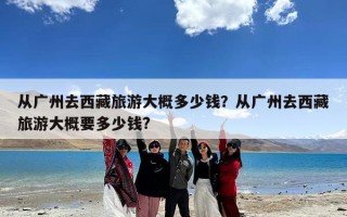 从广州去西藏旅游大概多少钱？从广州去西藏旅游大概要多少钱?